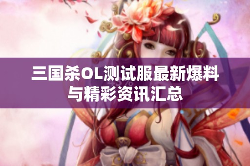 三国杀OL测试服最新爆料与精彩资讯汇总