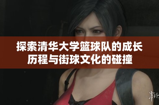 探索清华大学篮球队的成长历程与街球文化的碰撞