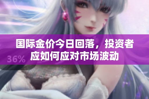 国际金价今日回落，投资者应如何应对市场波动