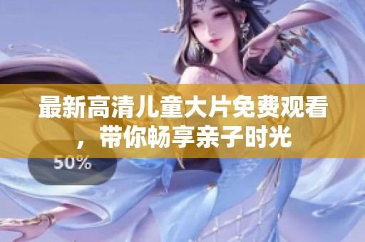 最新高清儿童大片免费观看，带你畅享亲子时光
