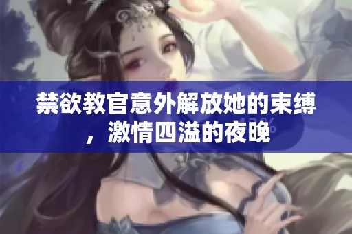 禁欲教官意外解放她的束缚，激情四溢的夜晚