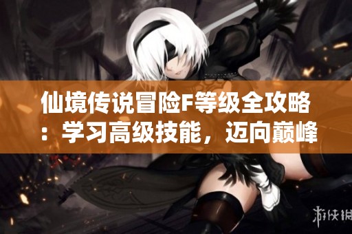 仙境传说冒险F等级全攻略：学习高级技能，迈向巅峰之旅