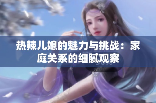 热辣儿媳的魅力与挑战：家庭关系的细腻观察