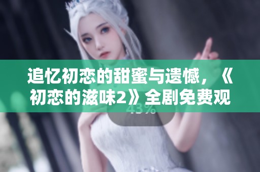追忆初恋的甜蜜与遗憾，《初恋的滋味2》全剧免费观看指南