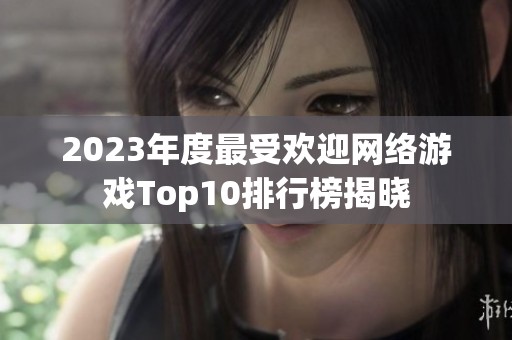 2023年度最受欢迎网络游戏Top10排行榜揭晓