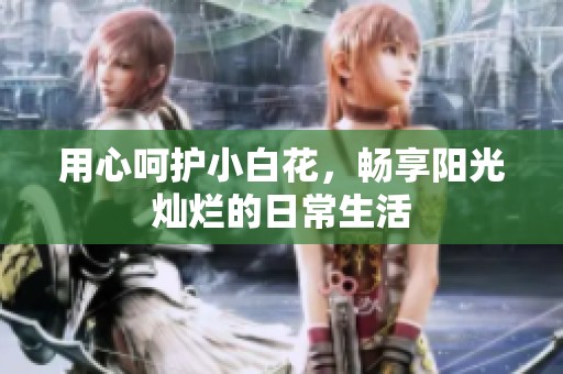 用心呵护小白花，畅享阳光灿烂的日常生活
