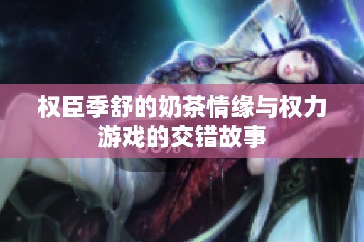 权臣季舒的奶茶情缘与权力游戏的交错故事