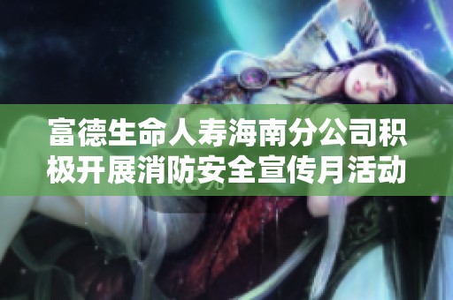 富德生命人寿海南分公司积极开展消防安全宣传月活动强化消防意识