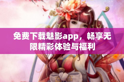 免费下载魅影app，畅享无限精彩体验与福利