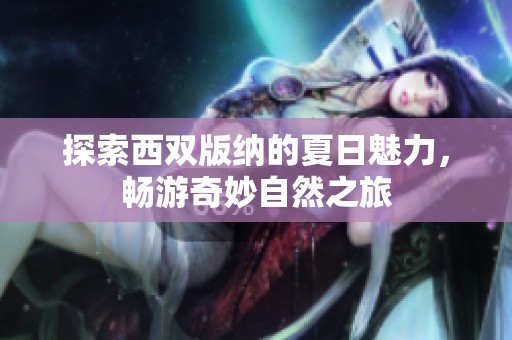 探索西双版纳的夏日魅力，畅游奇妙自然之旅
