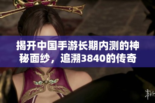 揭开中国手游长期内测的神秘面纱，追溯3840的传奇历史