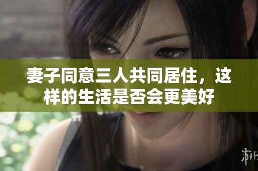 妻子同意三人共同居住，这样的生活是否会更美好