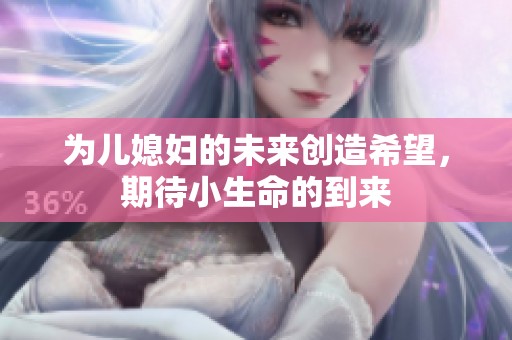 为儿媳妇的未来创造希望，期待小生命的到来