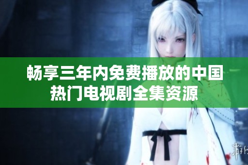 畅享三年内免费播放的中国热门电视剧全集资源