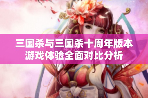 三国杀与三国杀十周年版本游戏体验全面对比分析