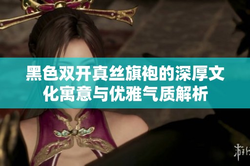 黑色双开真丝旗袍的深厚文化寓意与优雅气质解析