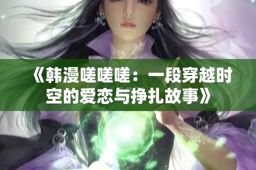 《韩漫嗟嗟嗟：一段穿越时空的爱恋与挣扎故事》