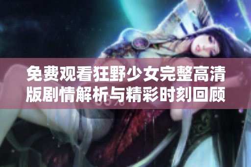 免费观看狂野少女完整高清版剧情解析与精彩时刻回顾
