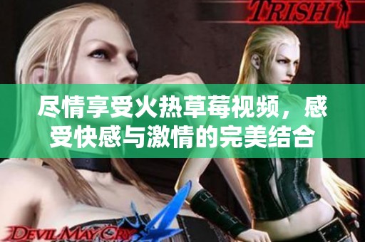 尽情享受火热草莓视频，感受快感与激情的完美结合