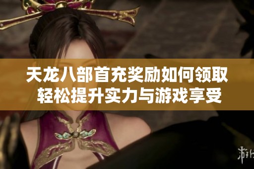 天龙八部首充奖励如何领取 轻松提升实力与游戏享受的秘籍分享