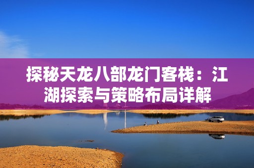 探秘天龙八部龙门客栈：江湖探索与策略布局详解