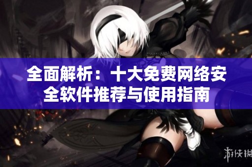 全面解析：十大免费网络安全软件推荐与使用指南