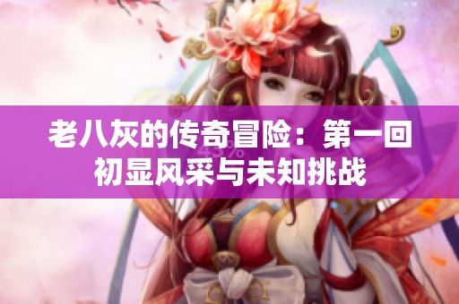 老八灰的传奇冒险：第一回初显风采与未知挑战