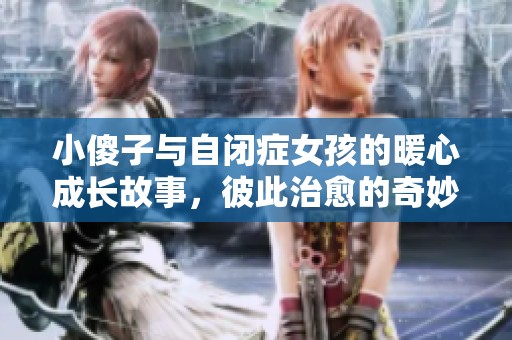 小傻子与自闭症女孩的暖心成长故事，彼此治愈的奇妙旅程