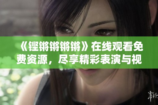 《铿锵锵锵锵》在线观看免费资源，尽享精彩表演与视听盛宴