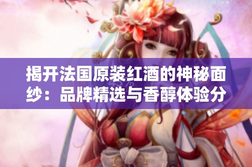 揭开法国原装红酒的神秘面纱：品牌精选与香醇体验分享