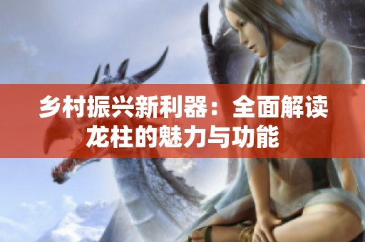 乡村振兴新利器：全面解读龙柱的魅力与功能