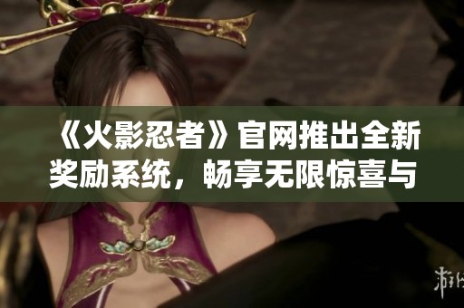 《火影忍者》官网推出全新奖励系统，畅享无限惊喜与福利