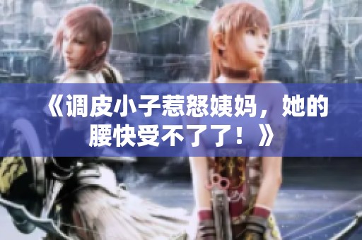 《调皮小子惹怒姨妈，她的腰快受不了了！》