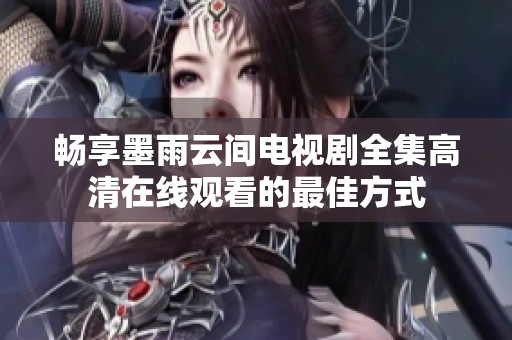 畅享墨雨云间电视剧全集高清在线观看的最佳方式