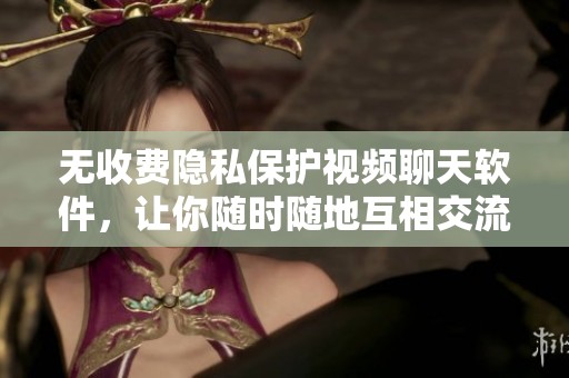 无收费隐私保护视频聊天软件，让你随时随地互相交流