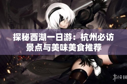 探秘西湖一日游：杭州必访景点与美味美食推荐