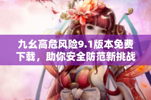 九幺高危风险9.1版本免费下载，助你安全防范新挑战