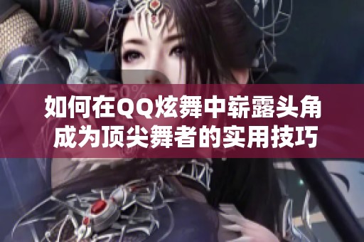 如何在QQ炫舞中崭露头角 成为顶尖舞者的实用技巧与攻略