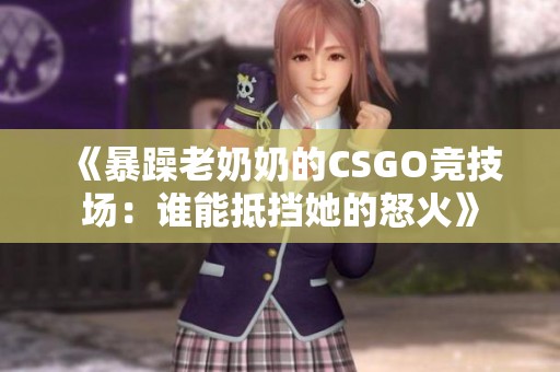《暴躁老奶奶的CSGO竞技场：谁能抵挡她的怒火》