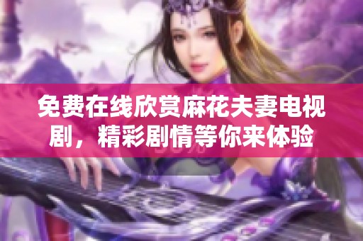 免费在线欣赏麻花夫妻电视剧，精彩剧情等你来体验