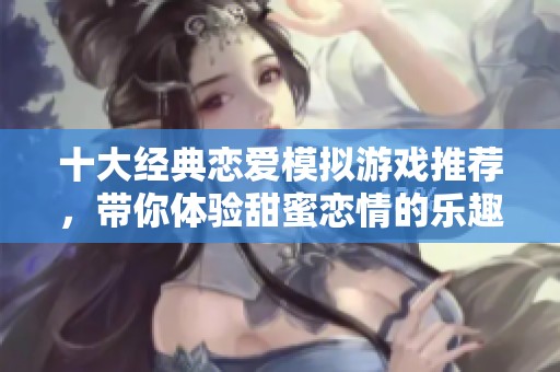 十大经典恋爱模拟游戏推荐，带你体验甜蜜恋情的乐趣