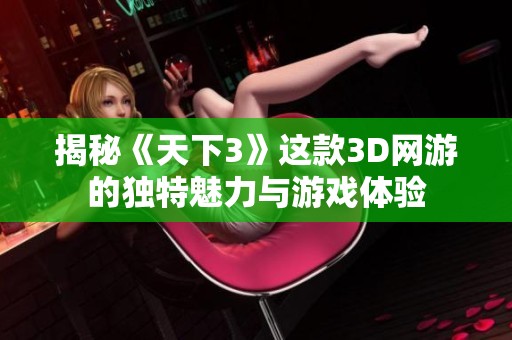 揭秘《天下3》这款3D网游的独特魅力与游戏体验