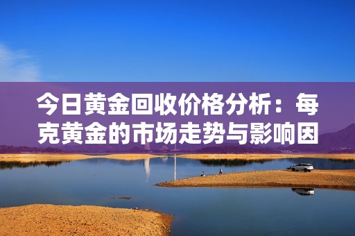 今日黄金回收价格分析：每克黄金的市场走势与影响因素