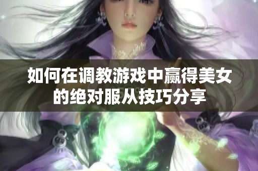 如何在调教游戏中赢得美女的绝对服从技巧分享