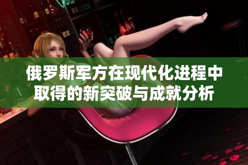 俄罗斯军方在现代化进程中取得的新突破与成就分析