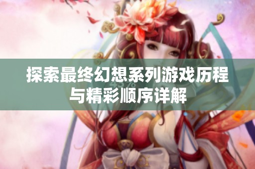 探索最终幻想系列游戏历程与精彩顺序详解