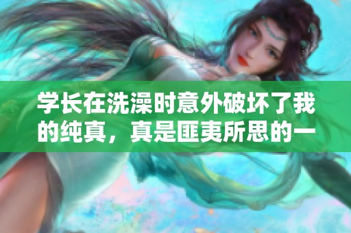 学长在洗澡时意外破坏了我的纯真，真是匪夷所思的一幕