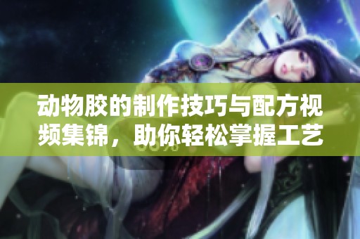 动物胶的制作技巧与配方视频集锦，助你轻松掌握工艺