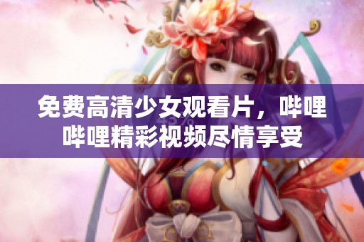 免费高清少女观看片，哔哩哔哩精彩视频尽情享受