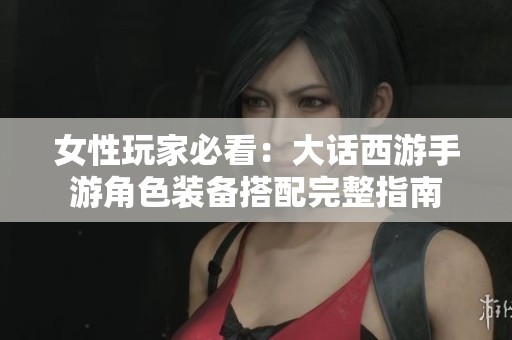 女性玩家必看：大话西游手游角色装备搭配完整指南